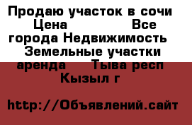 Продаю участок в сочи › Цена ­ 700 000 - Все города Недвижимость » Земельные участки аренда   . Тыва респ.,Кызыл г.